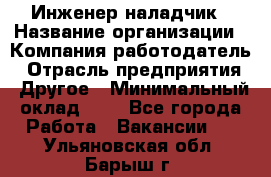 Инженер-наладчик › Название организации ­ Компания-работодатель › Отрасль предприятия ­ Другое › Минимальный оклад ­ 1 - Все города Работа » Вакансии   . Ульяновская обл.,Барыш г.